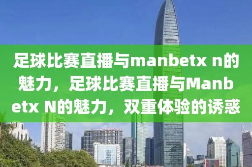 足球比赛直播与manbetx n的魅力，足球比赛直播与Manbetx N的魅力，双重体验的诱惑