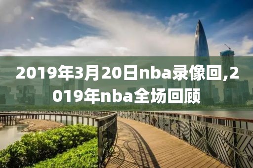 2019年3月20日nba录像回,2019年nba全场回顾