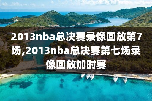 2013nba总决赛录像回放第7场,2013nba总决赛第七场录像回放加时赛