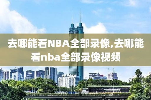 去哪能看NBA全部录像,去哪能看nba全部录像视频