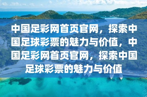 中国足彩网首页官网，探索中国足球彩票的魅力与价值，中国足彩网首页官网，探索中国足球彩票的魅力与价值