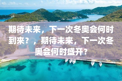 期待未来，下一次冬奥会何时到来？，期待未来，下一次冬奥会何时盛开？