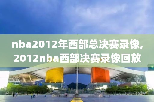 nba2012年西部总决赛录像,2012nba西部决赛录像回放