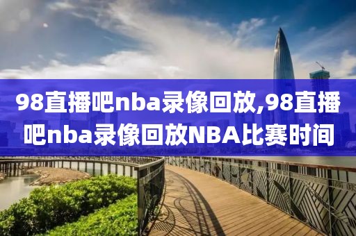 98直播吧nba录像回放,98直播吧nba录像回放NBA比赛时间