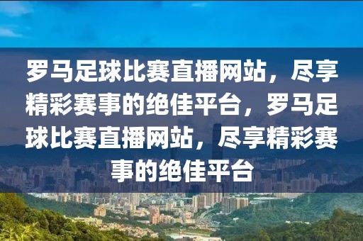 罗马足球比赛直播网站，尽享精彩赛事的绝佳平台，罗马足球比赛直播网站，尽享精彩赛事的绝佳平台