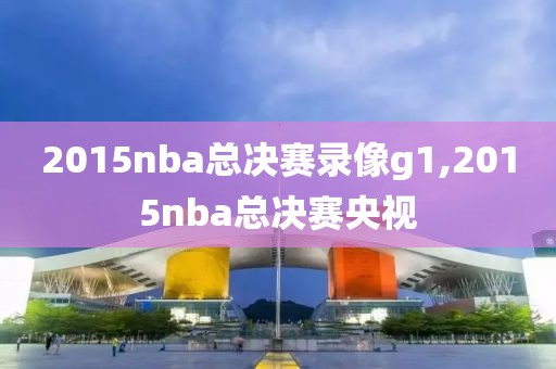 2015nba总决赛录像g1,2015nba总决赛央视