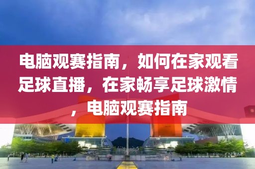 电脑观赛指南，如何在家观看足球直播，在家畅享足球激情，电脑观赛指南