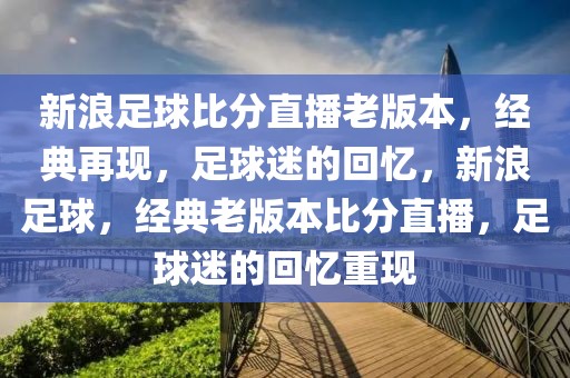 新浪足球比分直播老版本，经典再现，足球迷的回忆，新浪足球，经典老版本比分直播，足球迷的回忆重现