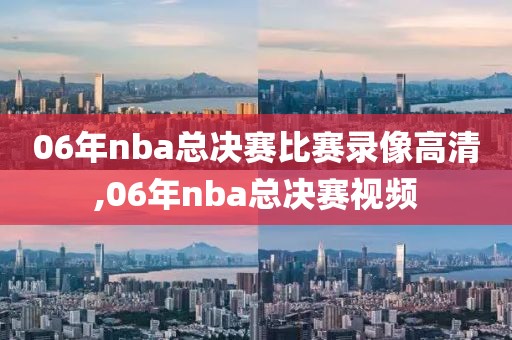 06年nba总决赛比赛录像高清,06年nba总决赛视频