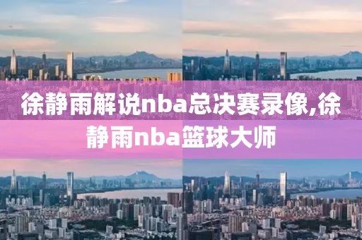 徐静雨解说nba总决赛录像,徐静雨nba篮球大师