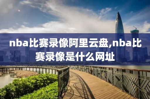 nba比赛录像阿里云盘,nba比赛录像是什么网址