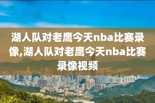 湖人队对老鹰今天nba比赛录像,湖人队对老鹰今天nba比赛录像视频