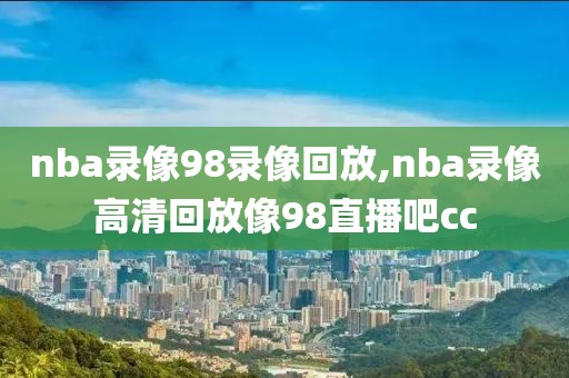 nba录像98录像回放,nba录像高清回放像98直播吧cc