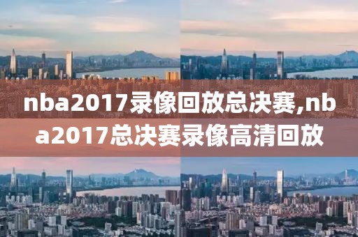 nba2017录像回放总决赛,nba2017总决赛录像高清回放