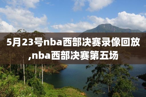 5月23号nba西部决赛录像回放,nba西部决赛第五场