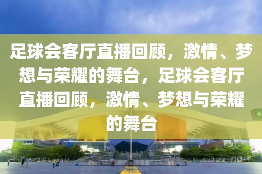 足球会客厅直播回顾，激情、梦想与荣耀的舞台，足球会客厅直播回顾，激情、梦想与荣耀的舞台