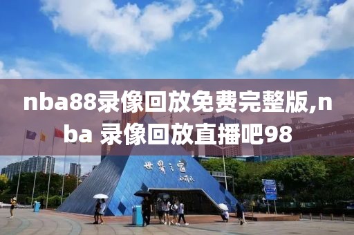 nba88录像回放免费完整版,nba 录像回放直播吧98