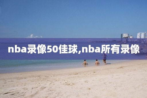 nba录像50佳球,nba所有录像