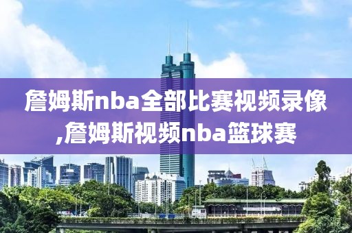 詹姆斯nba全部比赛视频录像,詹姆斯视频nba篮球赛