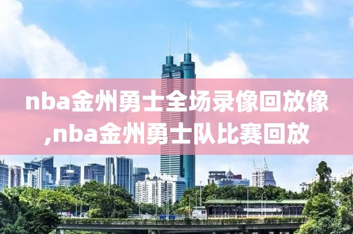 nba金州勇士全场录像回放像,nba金州勇士队比赛回放