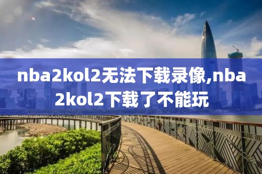 nba2kol2无法下载录像,nba2kol2下载了不能玩