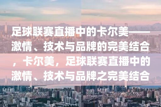 足球联赛直播中的卡尔美——激情、技术与品牌的完美结合，卡尔美，足球联赛直播中的激情、技术与品牌之完美结合