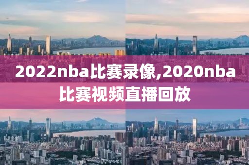 2022nba比赛录像,2020nba比赛视频直播回放