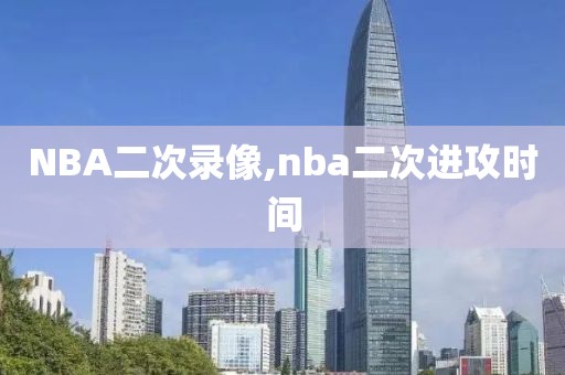 NBA二次录像,nba二次进攻时间