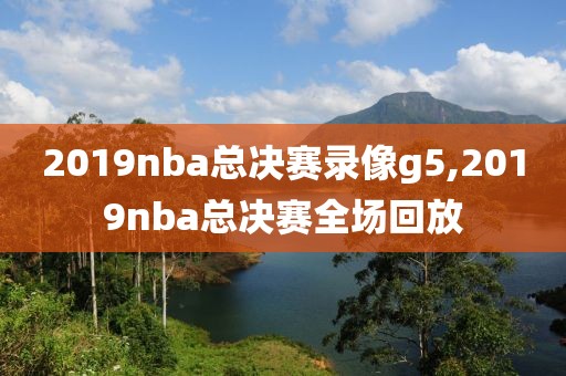 2019nba总决赛录像g5,2019nba总决赛全场回放