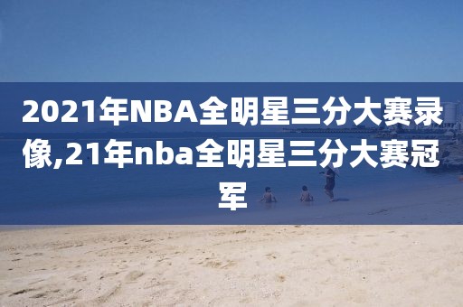 2021年NBA全明星三分大赛录像,21年nba全明星三分大赛冠军