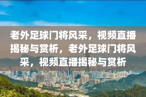 老外足球门将风采，视频直播揭秘与赏析，老外足球门将风采，视频直播揭秘与赏析