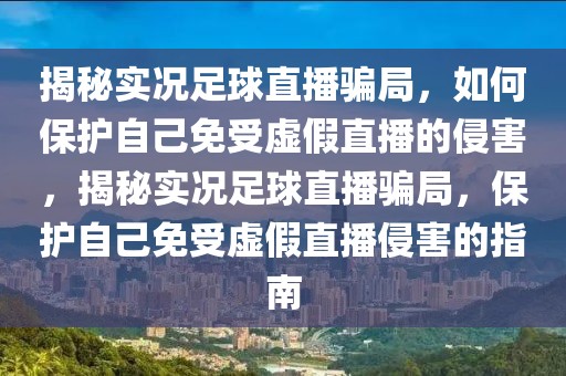 揭秘实况足球直播骗局，如何保护自己免受虚假直播的侵害，揭秘实况足球直播骗局，保护自己免受虚假直播侵害的指南