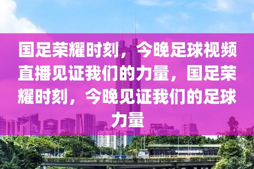 国足荣耀时刻，今晚足球视频直播见证我们的力量，国足荣耀时刻，今晚见证我们的足球力量