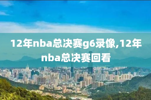 12年nba总决赛g6录像,12年nba总决赛回看