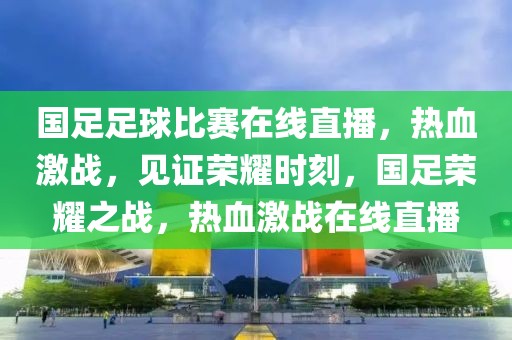 国足足球比赛在线直播，热血激战，见证荣耀时刻，国足荣耀之战，热血激战在线直播