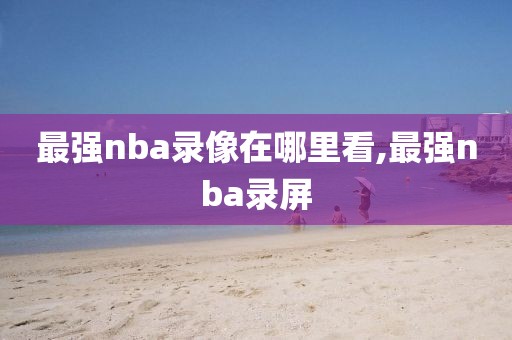 最强nba录像在哪里看,最强nba录屏