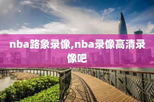 nba路象录像,nba录像高清录像吧