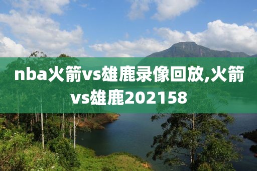 nba火箭vs雄鹿录像回放,火箭vs雄鹿202158