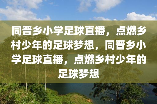 同晋乡小学足球直播，点燃乡村少年的足球梦想，同晋乡小学足球直播，点燃乡村少年的足球梦想