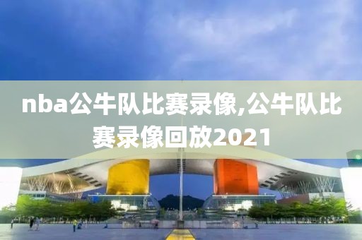 nba公牛队比赛录像,公牛队比赛录像回放2021