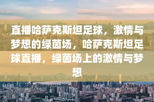 直播哈萨克斯坦足球，激情与梦想的绿茵场，哈萨克斯坦足球直播，绿茵场上的激情与梦想