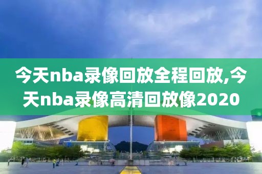 今天nba录像回放全程回放,今天nba录像高清回放像2020