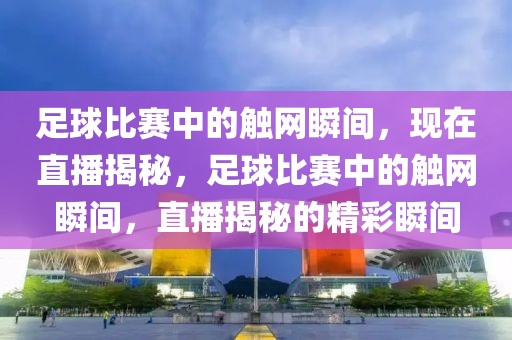 足球比赛中的触网瞬间，现在直播揭秘，足球比赛中的触网瞬间，直播揭秘的精彩瞬间