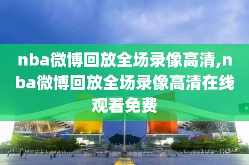 nba微博回放全场录像高清,nba微博回放全场录像高清在线观看免费