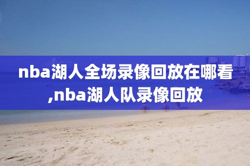 nba湖人全场录像回放在哪看,nba湖人队录像回放