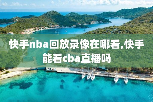 快手nba回放录像在哪看,快手能看cba直播吗