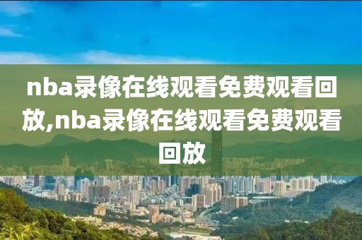 nba录像在线观看免费观看回放,nba录像在线观看免费观看回放