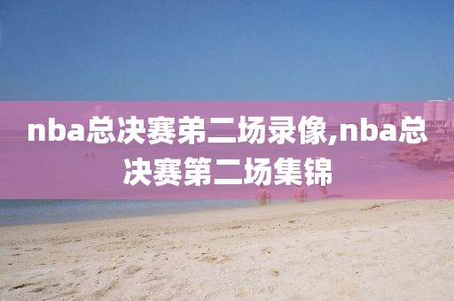 nba总决赛弟二场录像,nba总决赛第二场集锦