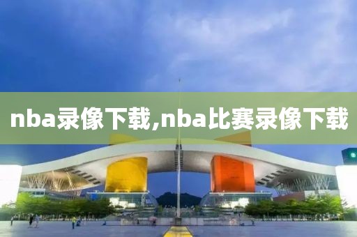 nba录像下载,nba比赛录像下载