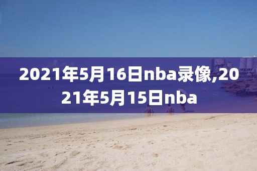 2021年5月16日nba录像,2021年5月15日nba